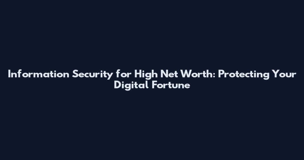 Information Security for High Net Worth: Protecting Your Digital Fortune