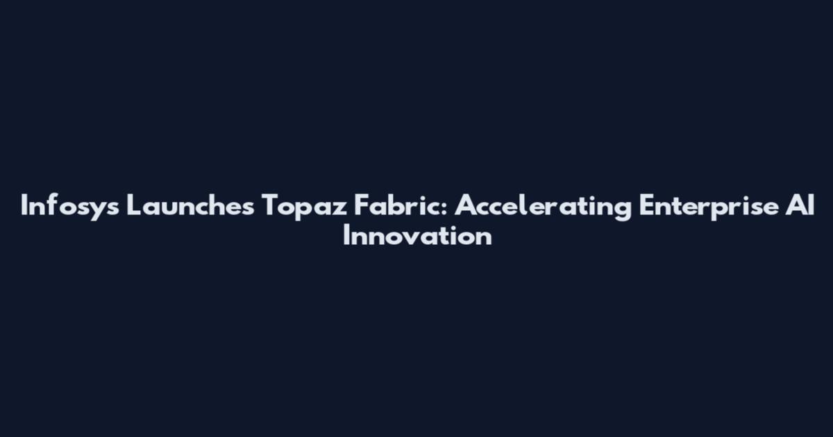 Infosys Launches Topaz Fabric: Accelerating Enterprise AI Innovation