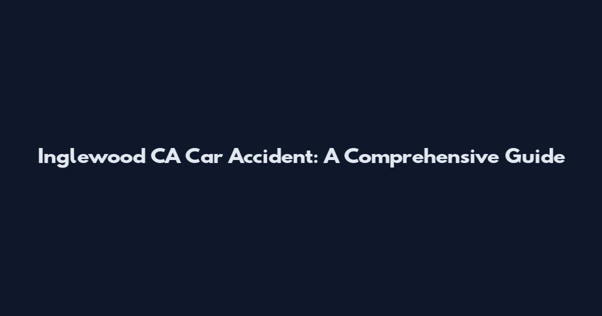 Inglewood CA Car Accident: A Comprehensive Guide