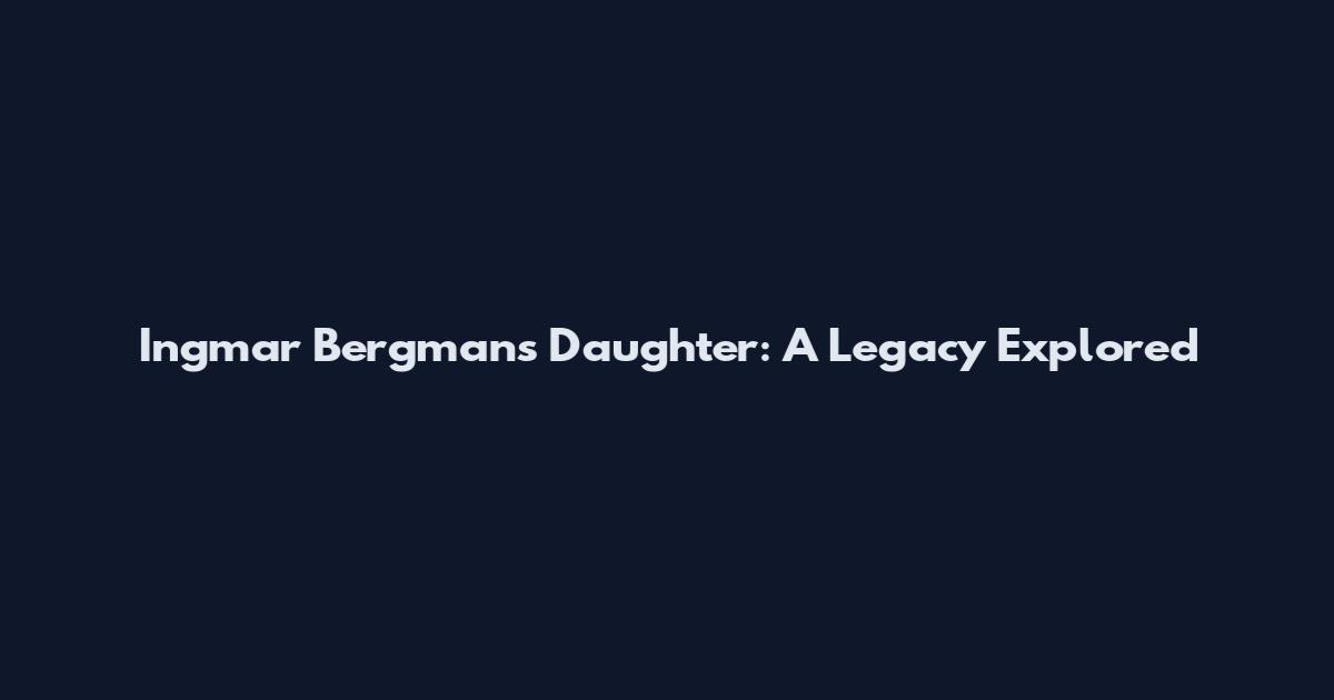 Ingmar Bergman's Daughter: A Legacy Explored