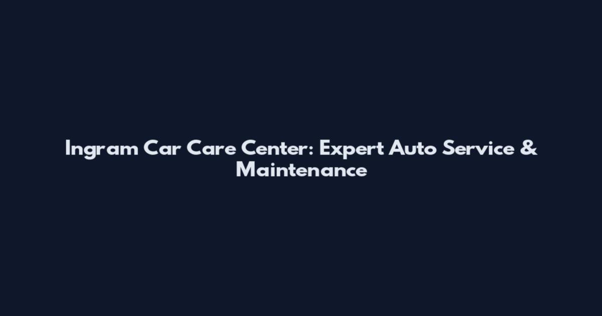 Ingram Car Care Center: Expert Auto Service & Maintenance