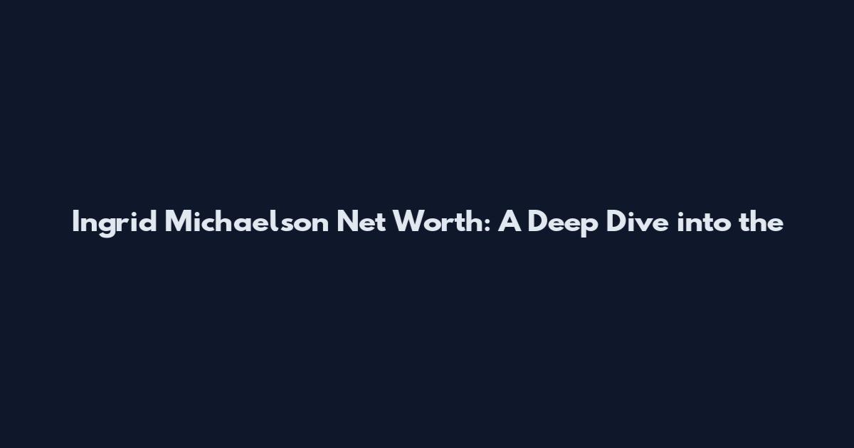Ingrid Michaelson Net Worth: A Deep Dive into the