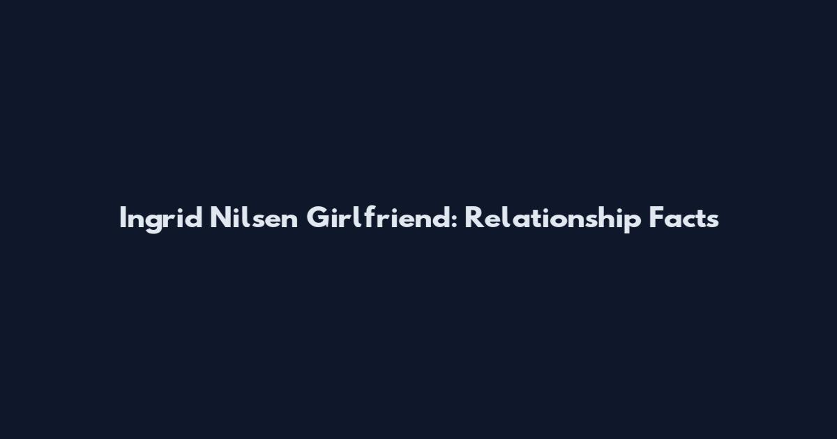 Ingrid Nilsen Girlfriend: Relationship Facts