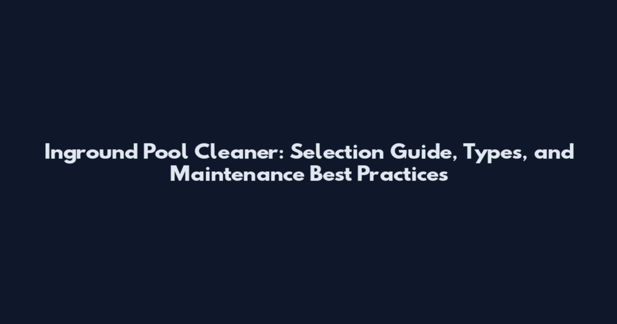 Inground Pool Cleaner: Selection Guide, Types, and Maintenance Best Practices