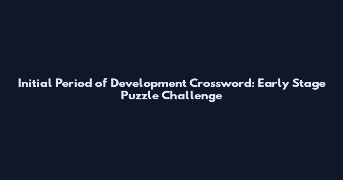 Initial Period of Development Crossword: Early Stage Puzzle Challenge