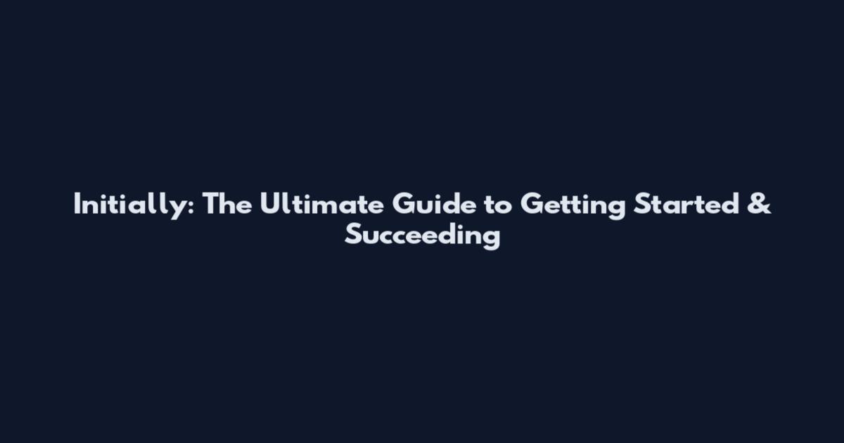 Initially: The Ultimate Guide to Getting Started & Succeeding