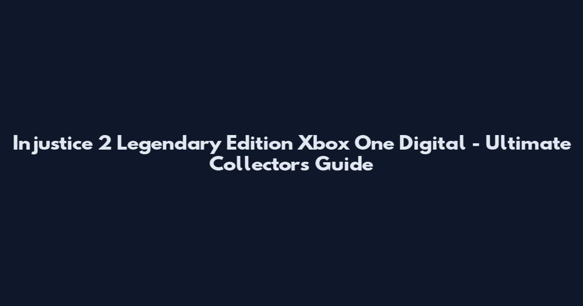 Injustice 2 Legendary Edition Xbox One Digital - Ultimate Collector's Guide