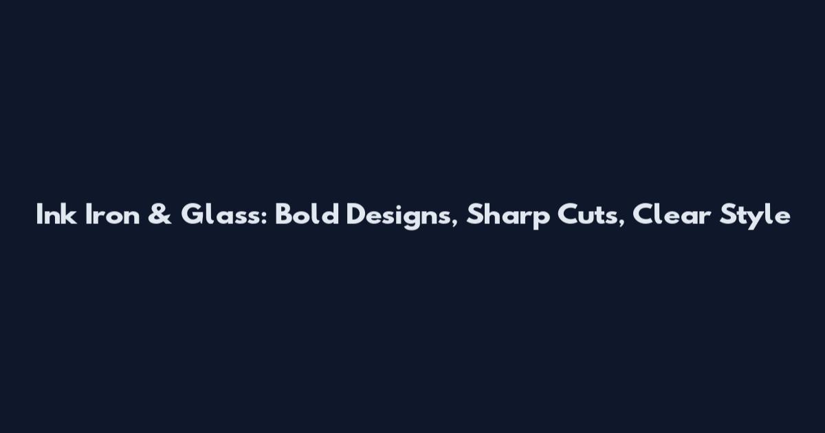 Ink Iron & Glass: Bold Designs, Sharp Cuts, Clear Style