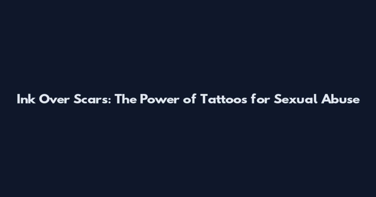 Ink Over Scars: The Power of Tattoos for Sexual Abuse