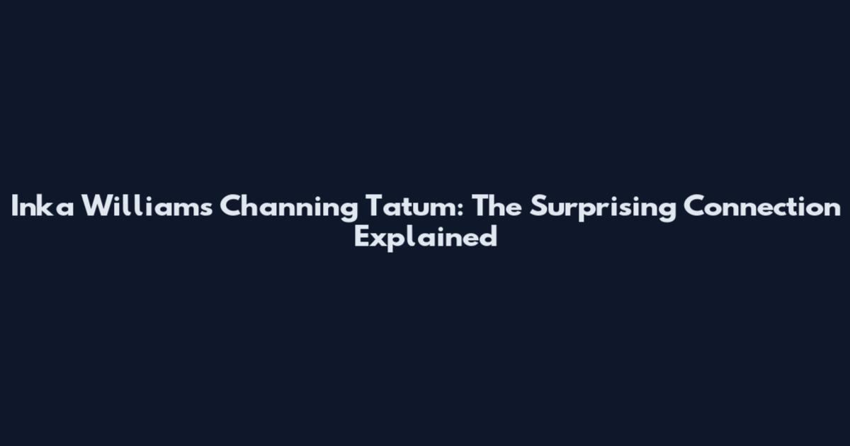 Inka Williams Channing Tatum: The Surprising Connection Explained