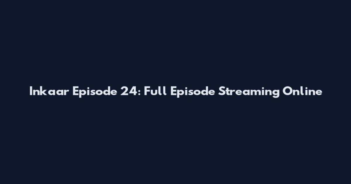 Inkaar Episode 24: Full Episode Streaming Online