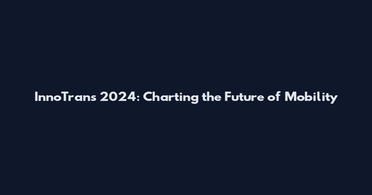 InnoTrans 2024: Charting the Future of Mobility
