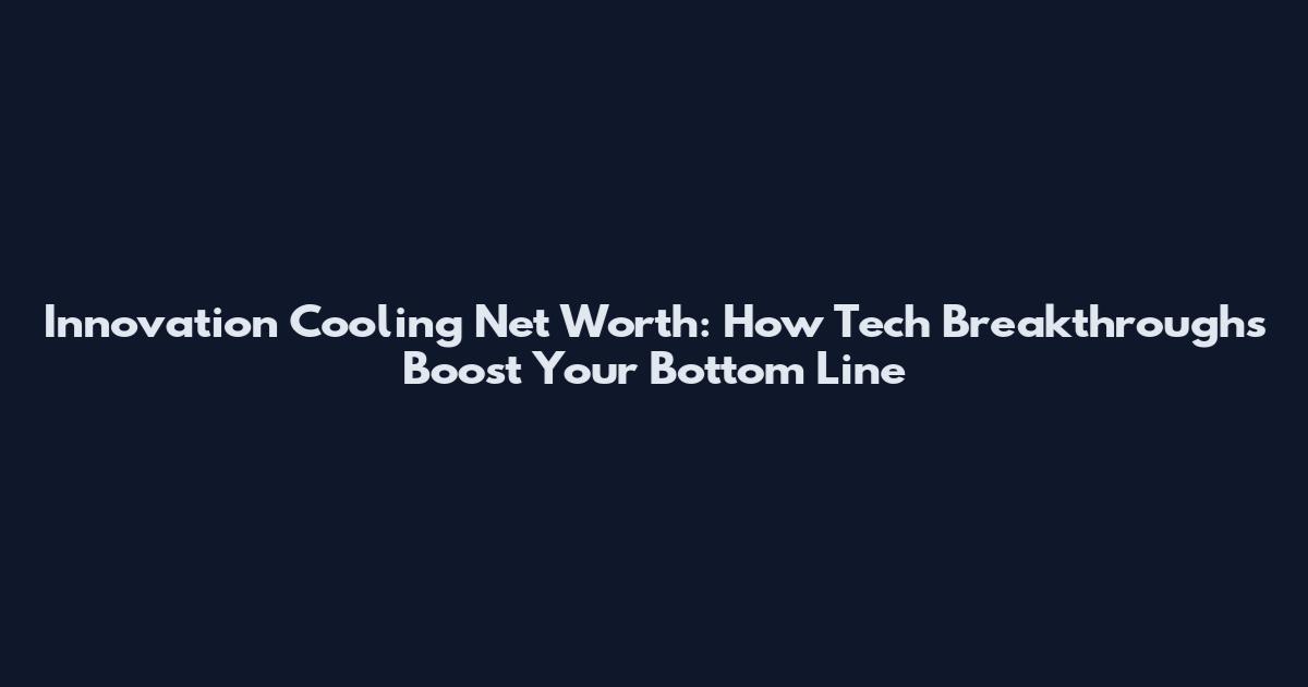 Innovation Cooling Net Worth: How Tech Breakthroughs Boost Your Bottom Line