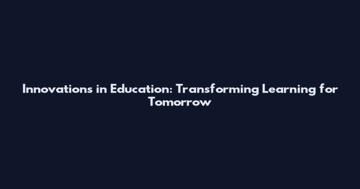 Innovations in Education: Transforming Learning for Tomorrow