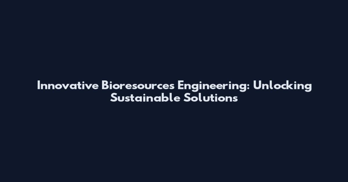Innovative Bioresources Engineering: Unlocking Sustainable Solutions