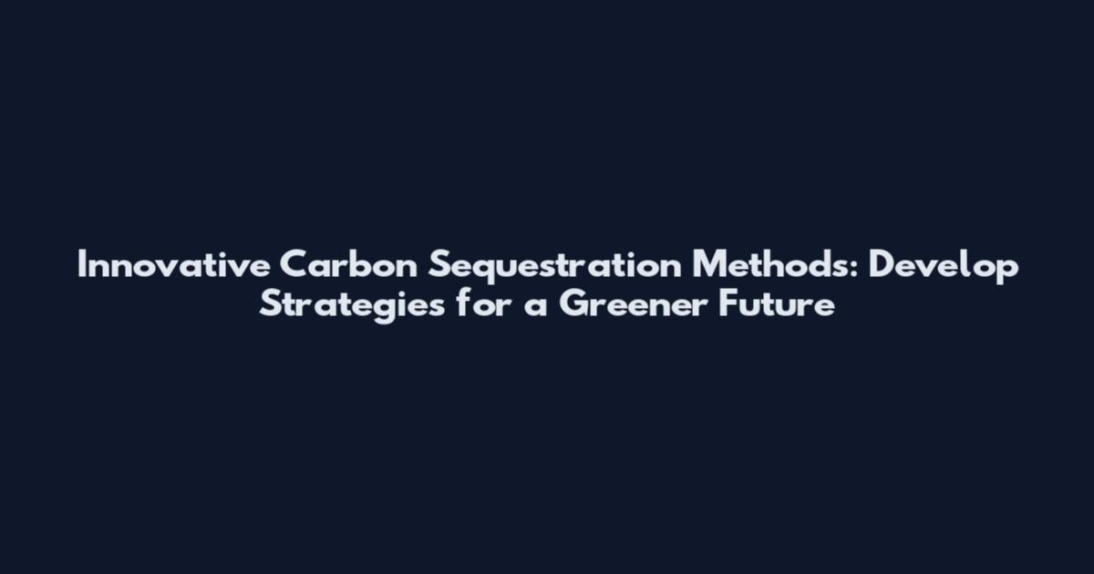 Innovative Carbon Sequestration Methods: Develop Strategies for a Greener Future