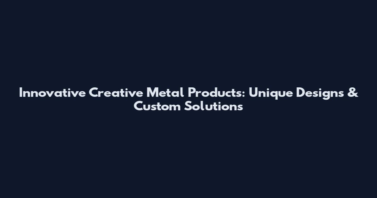 Innovative Creative Metal Products: Unique Designs & Custom Solutions