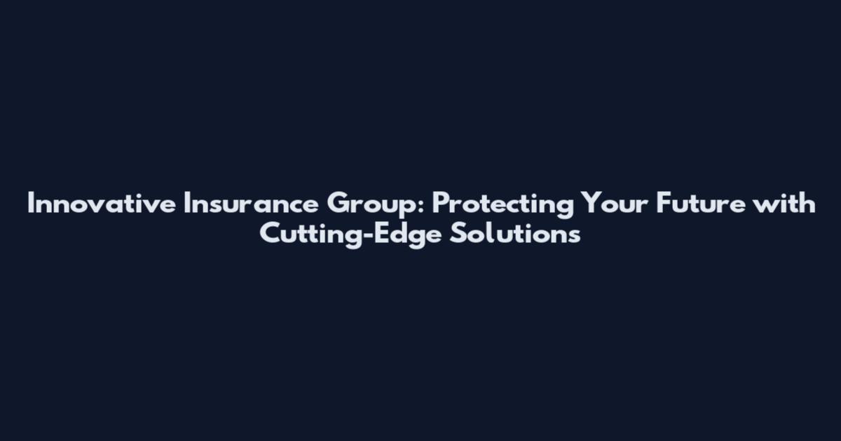 Innovative Insurance Group: Protecting Your Future with Cutting-Edge Solutions