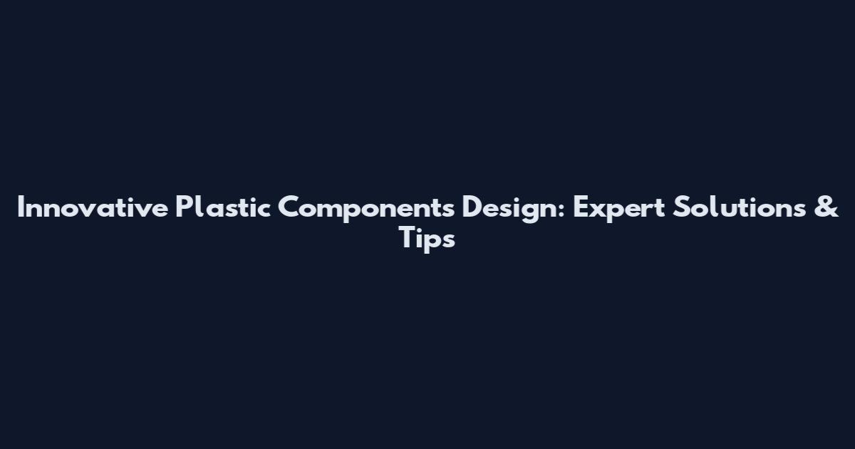 Innovative Plastic Components Design: Expert Solutions & Tips