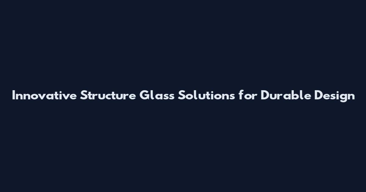 Innovative Structure Glass Solutions for Durable Design