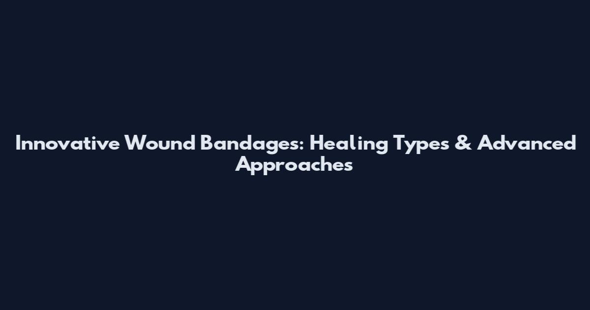 Innovative Wound Bandages: Healing Types & Advanced Approaches
