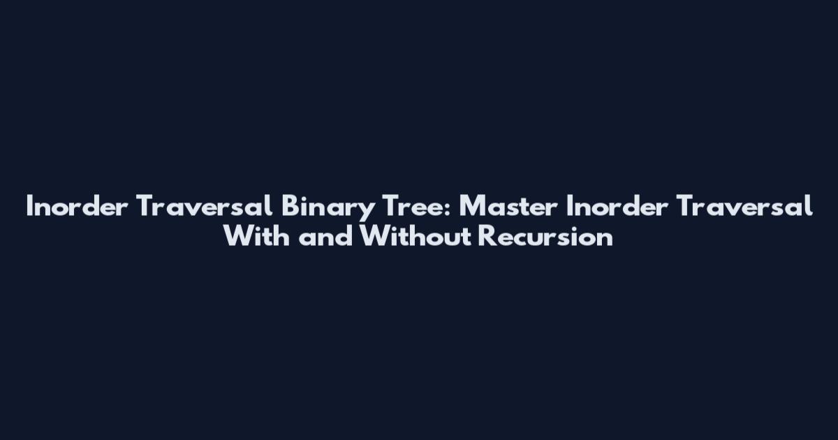 Inorder Traversal Binary Tree: Master Inorder Traversal With and Without Recursion