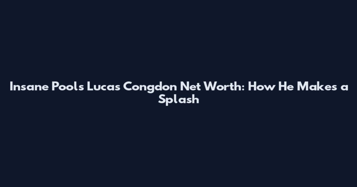 Insane Pools Lucas Congdon Net Worth: How He Makes a Splash