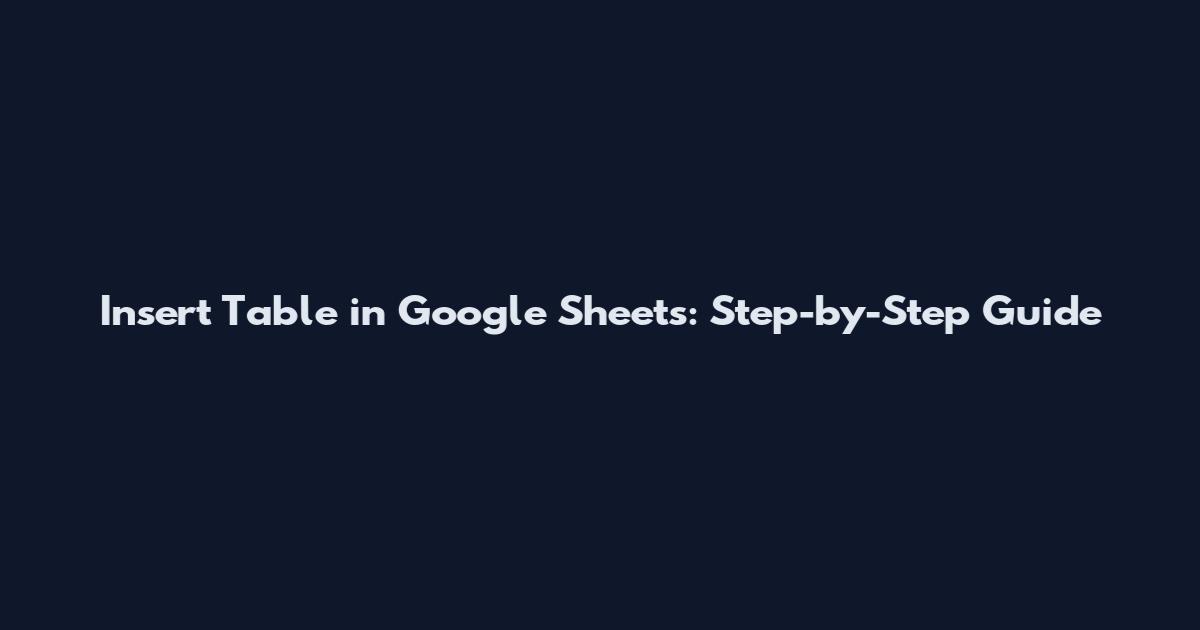 Insert Table in Google Sheets: Step-by-Step Guide