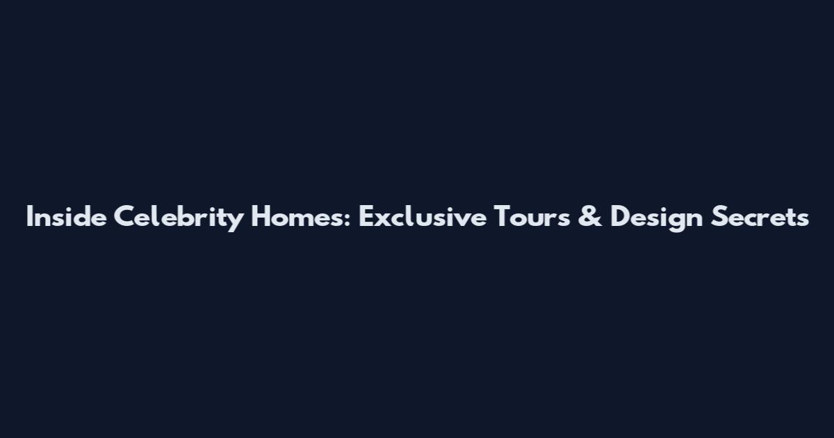 Inside Celebrity Homes: Exclusive Tours & Design Secrets