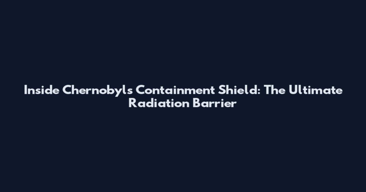 Inside Chernobyl's Containment Shield: The Ultimate Radiation Barrier