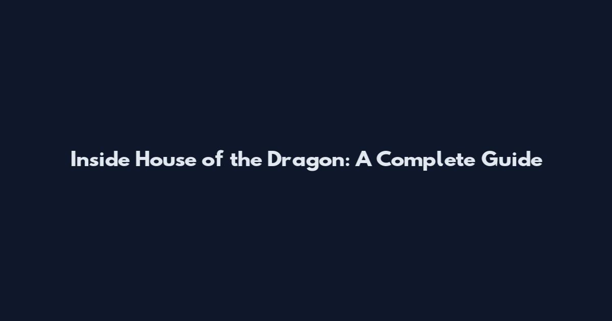 Inside House of the Dragon: A Complete Guide