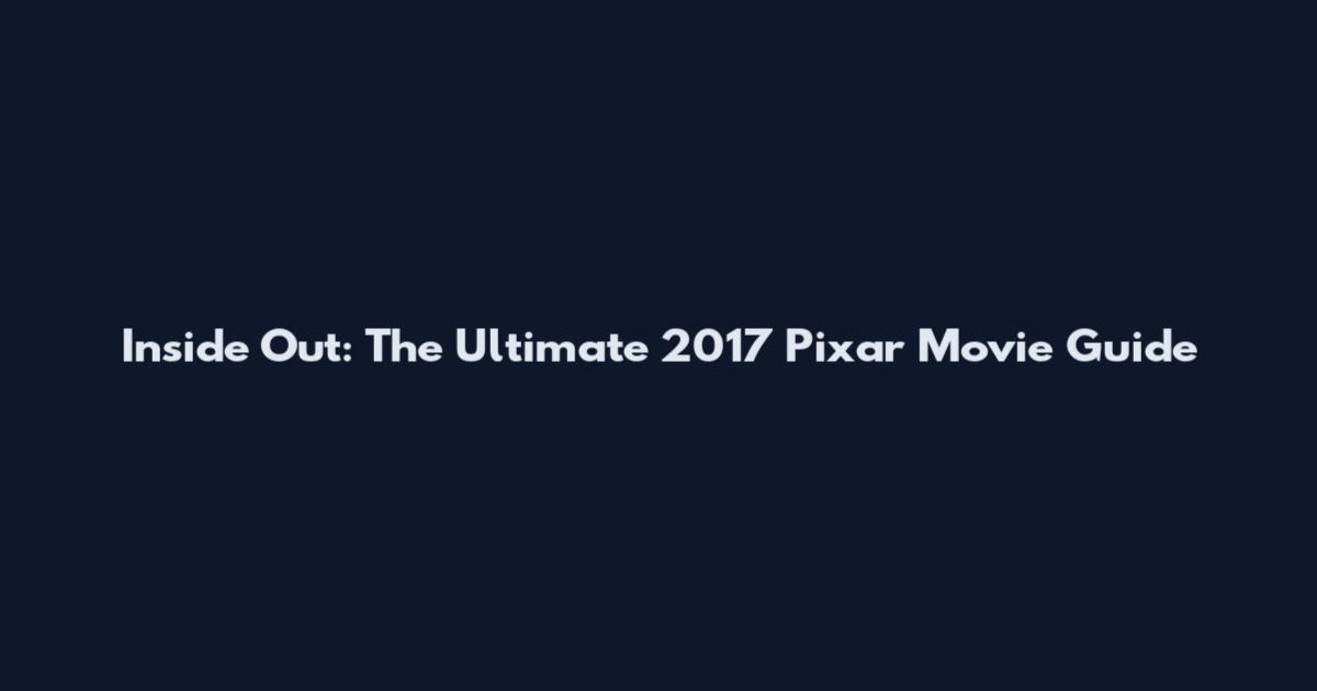 Inside Out: The Ultimate 2017 Pixar Movie Guide