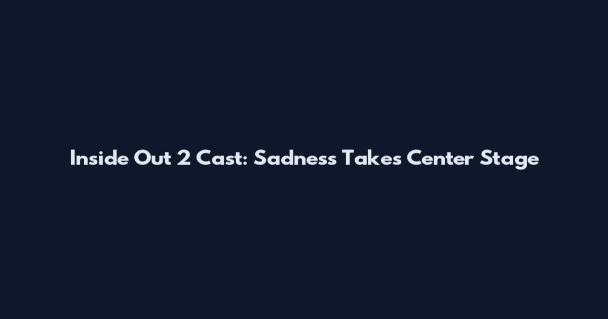 Inside Out 2 Cast: Sadness Takes Center Stage