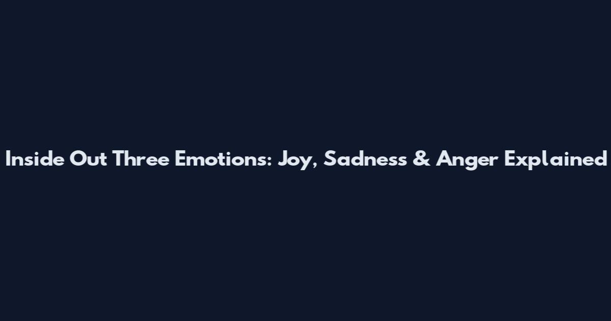 Inside Out Three Emotions: Joy, Sadness & Anger Explained