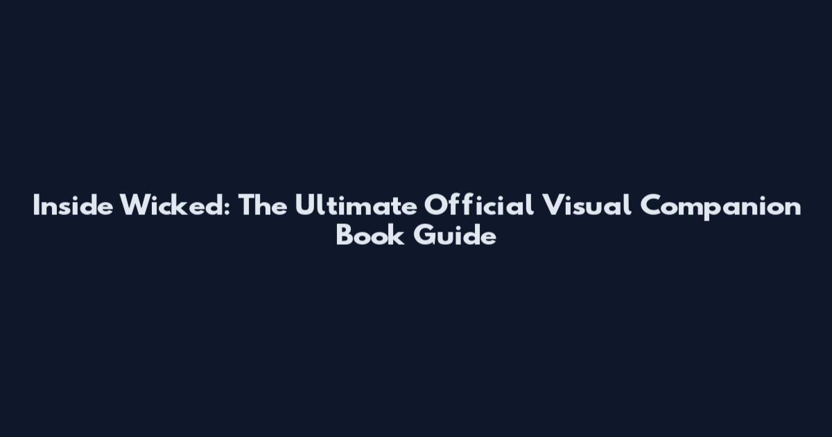 Inside Wicked: The Ultimate Official Visual Companion Book Guide