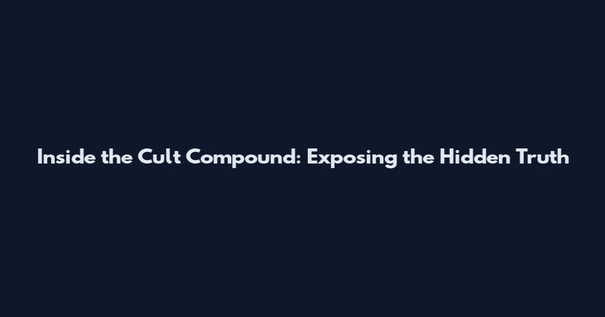 Inside the Cult Compound: Exposing the Hidden Truth
