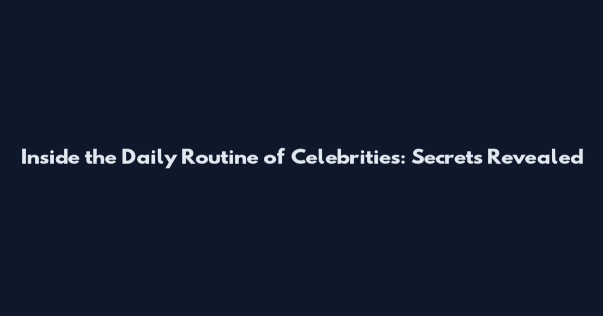 Inside the Daily Routine of Celebrities: Secrets Revealed