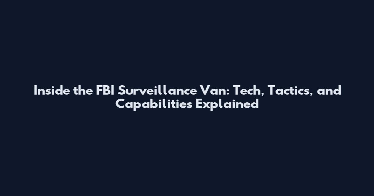 Inside the FBI Surveillance Van: Tech, Tactics, and Capabilities Explained