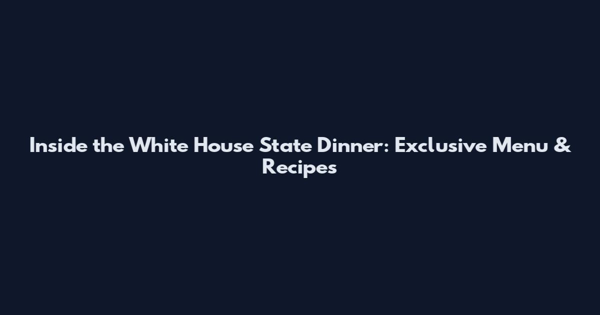 Inside the White House State Dinner: Exclusive Menu & Recipes