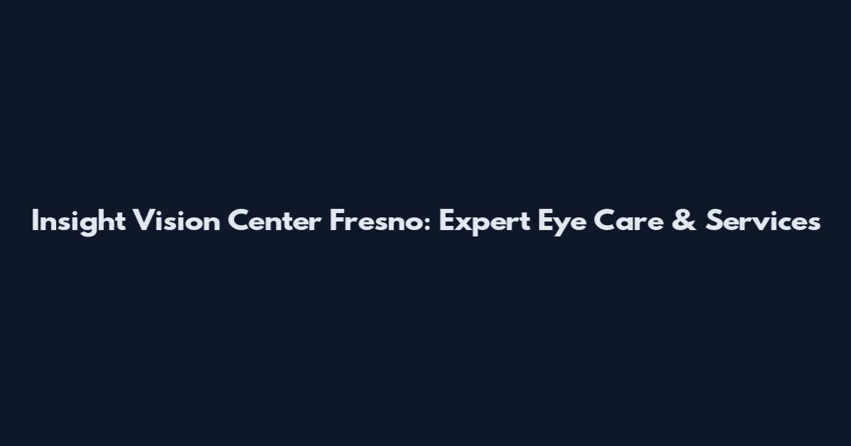 Insight Vision Center Fresno: Expert Eye Care & Services