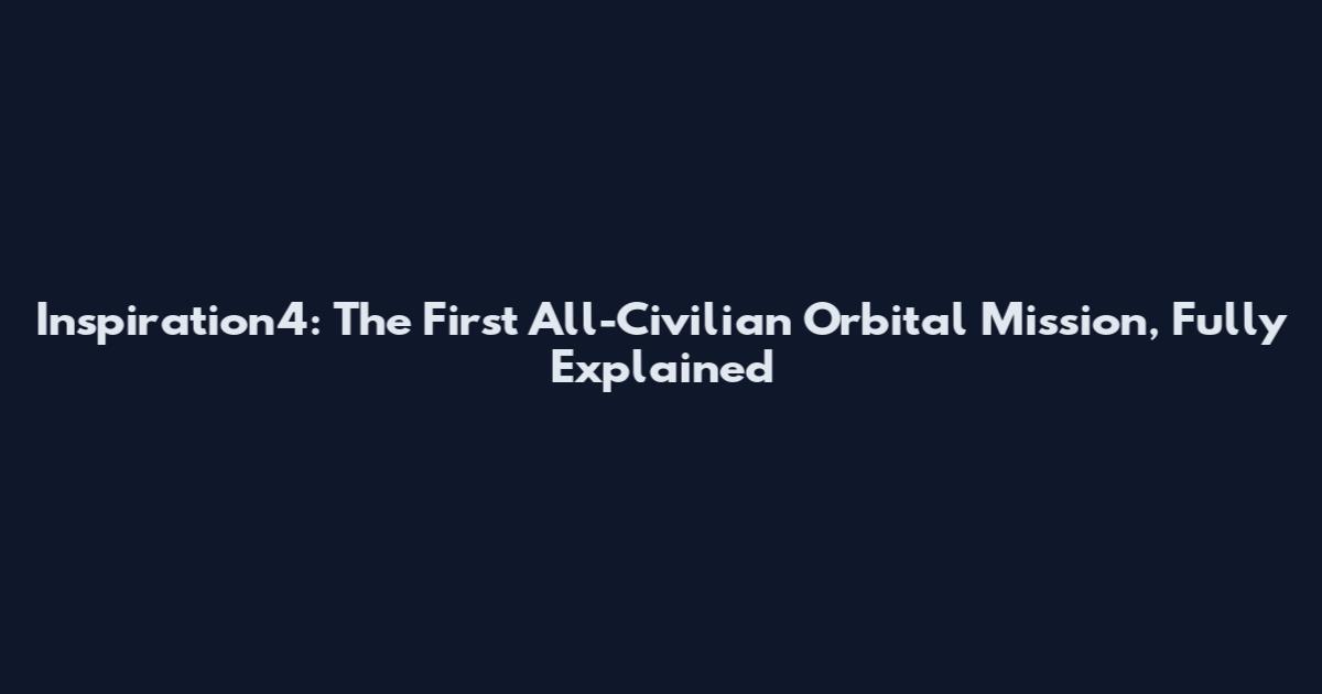 Inspiration4: The First All-Civilian Orbital Mission, Fully Explained