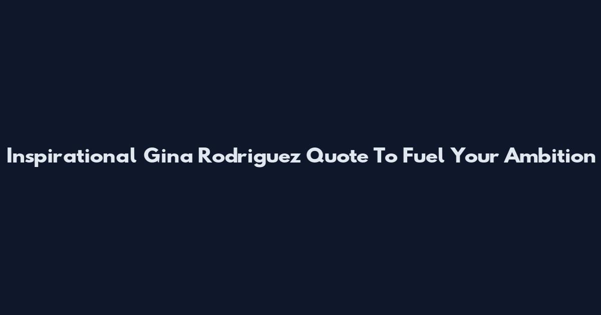 Inspirational Gina Rodriguez Quote To Fuel Your Ambition