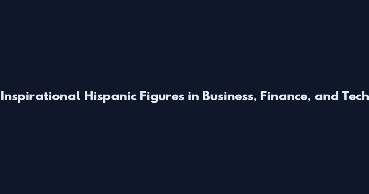 Inspirational Hispanic Figures in Business, Finance, and Tech