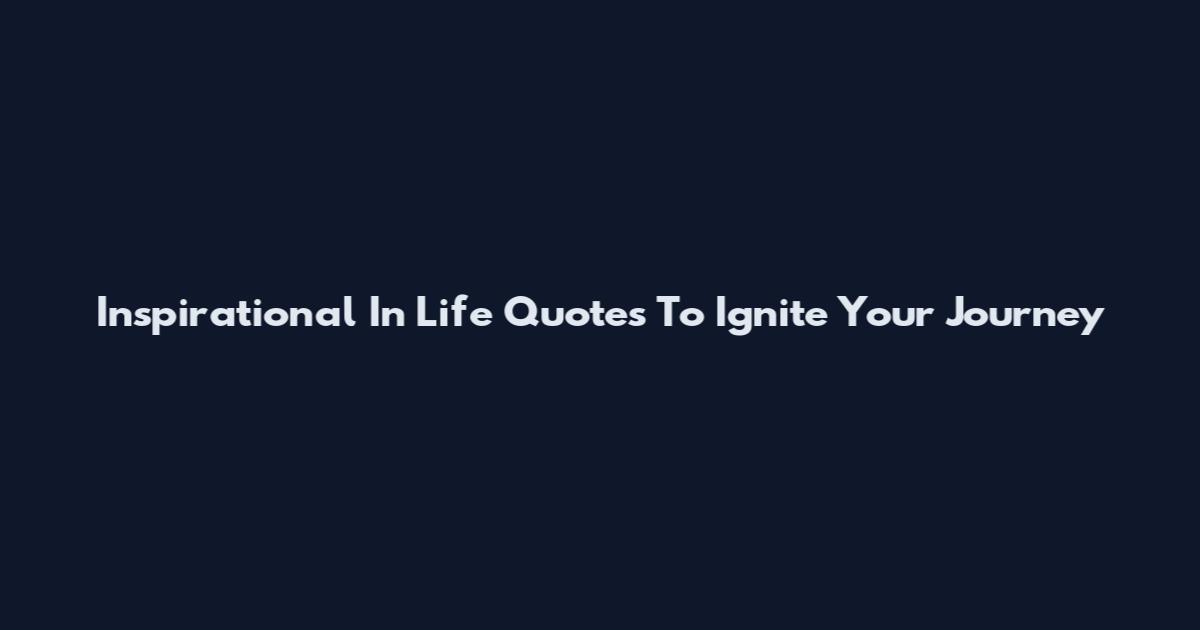 Inspirational In Life Quotes To Ignite Your Journey