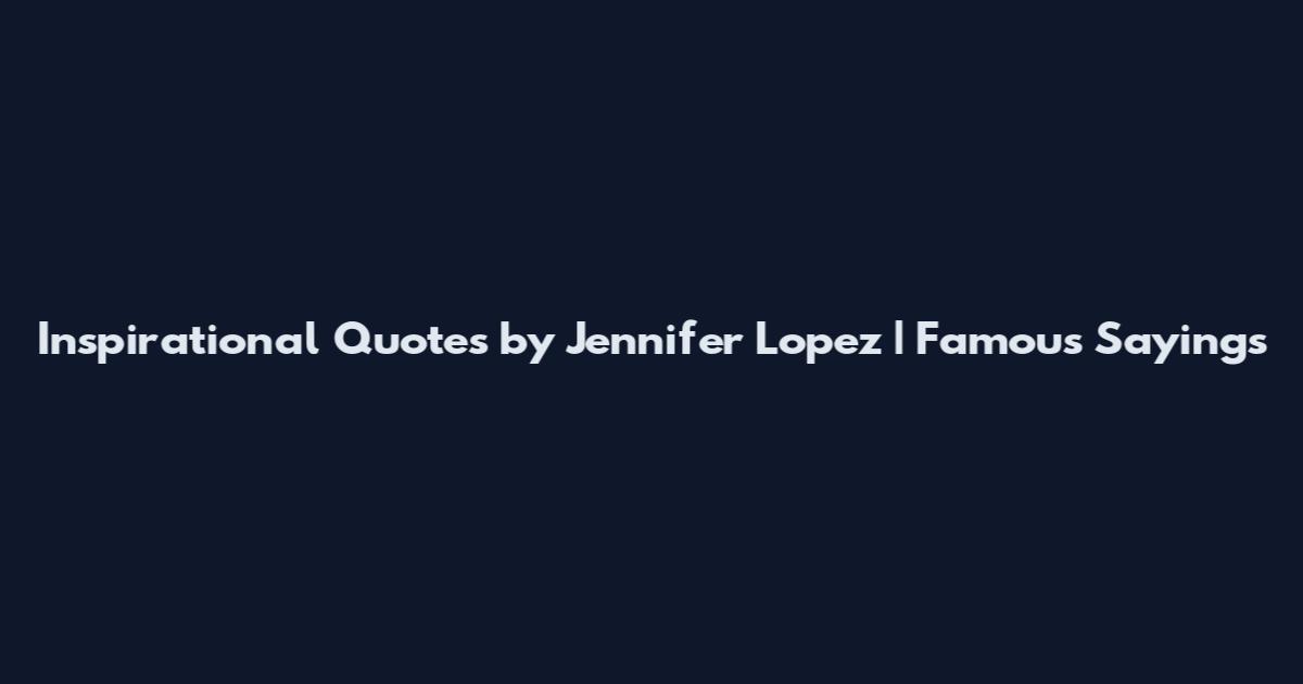 Inspirational Quotes by Jennifer Lopez | Famous Sayings