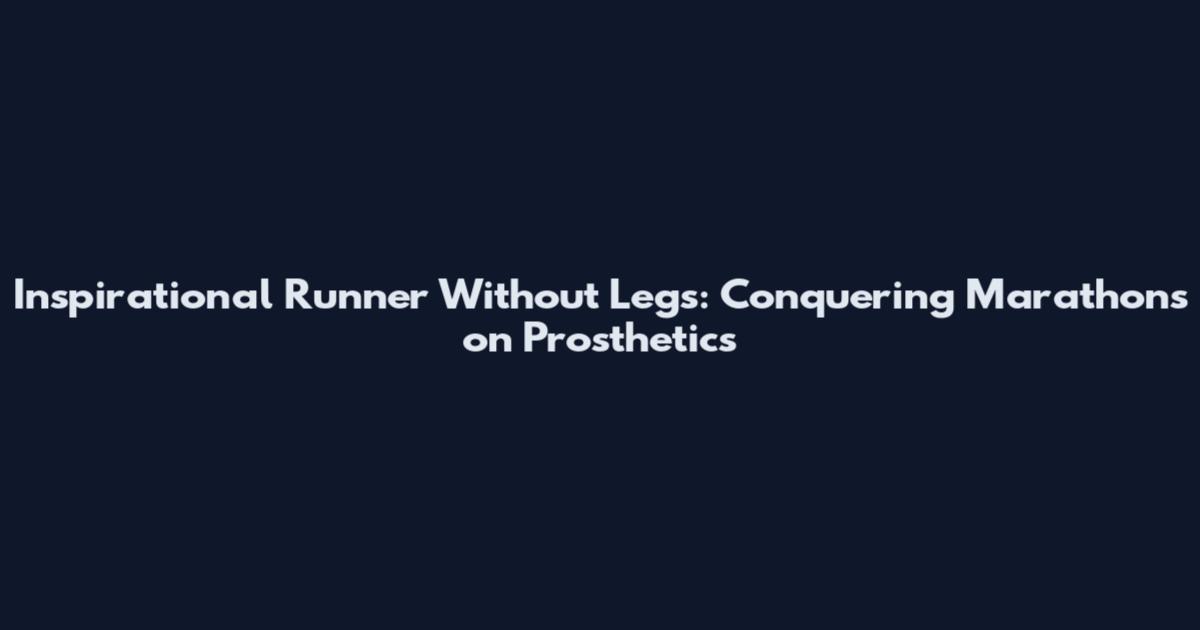 Inspirational Runner Without Legs: Conquering Marathons on Prosthetics