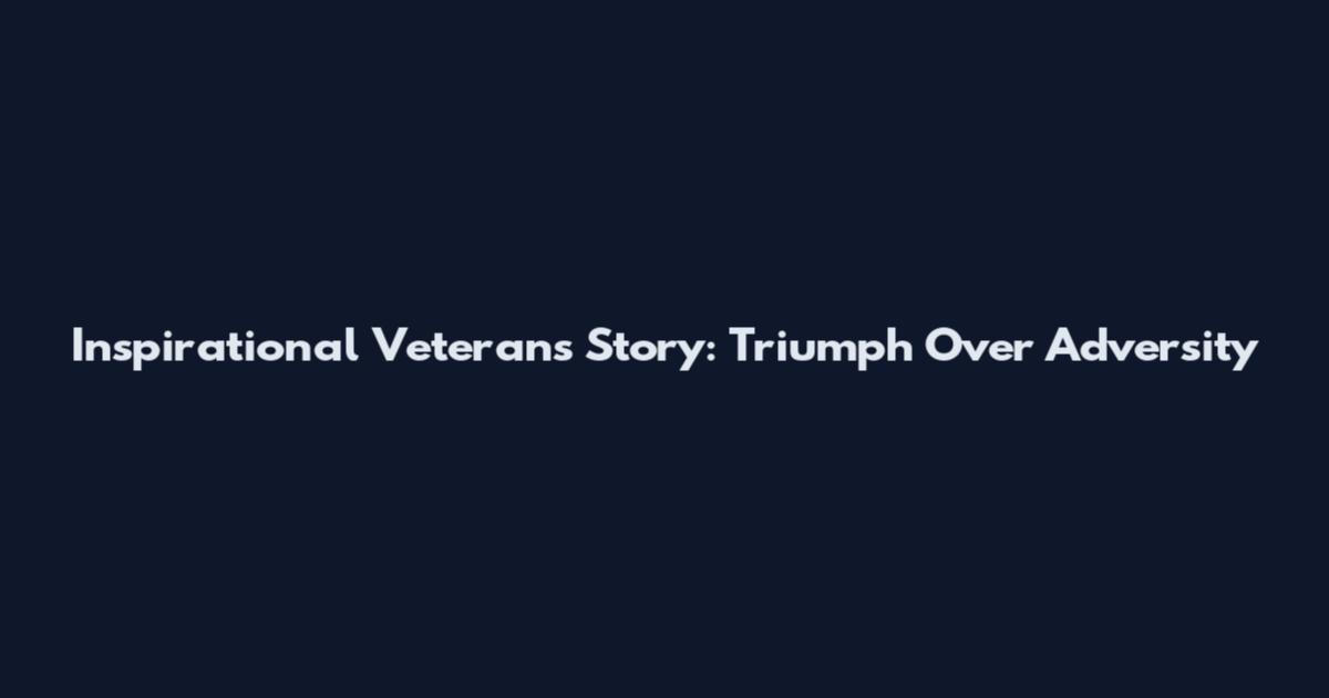 Inspirational Veterans Story: Triumph Over Adversity