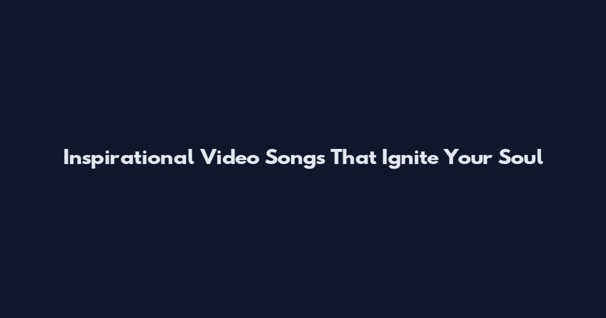 Inspirational Video Songs That Ignite Your Soul