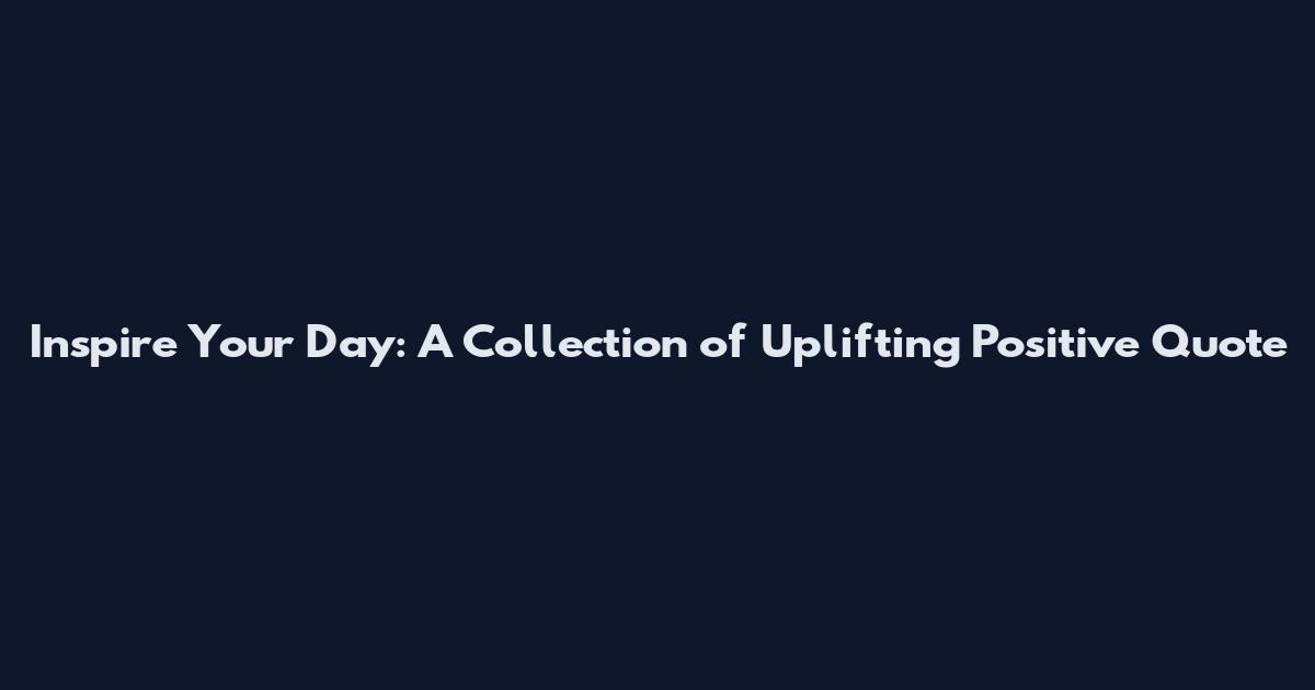 Inspire Your Day: A Collection of Uplifting Positive Quote