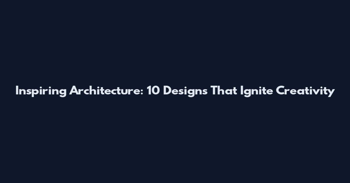 Inspiring Architecture: 10 Designs That Ignite Creativity